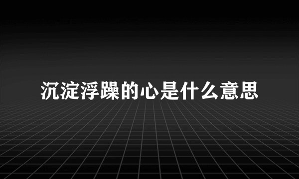 沉淀浮躁的心是什么意思