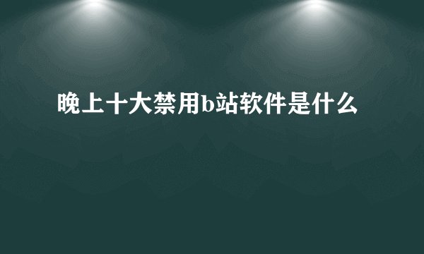 晚上十大禁用b站软件是什么