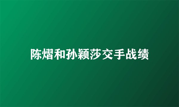 陈熠和孙颖莎交手战绩