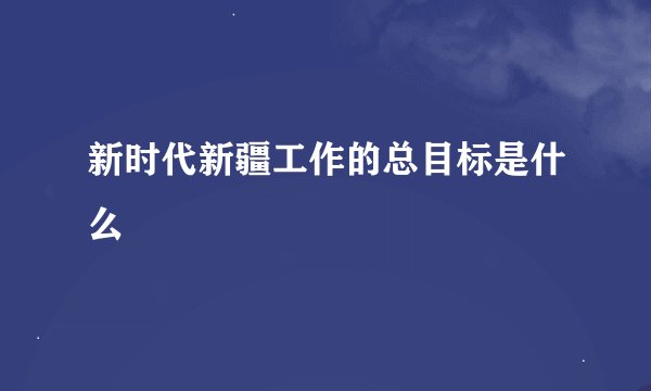 新时代新疆工作的总目标是什么