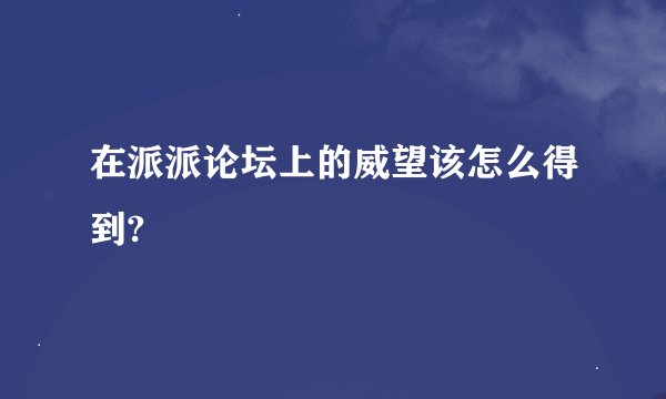 在派派论坛上的威望该怎么得到?