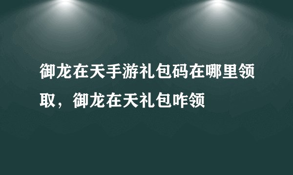 御龙在天手游礼包码在哪里领取,御龙在天礼包咋领