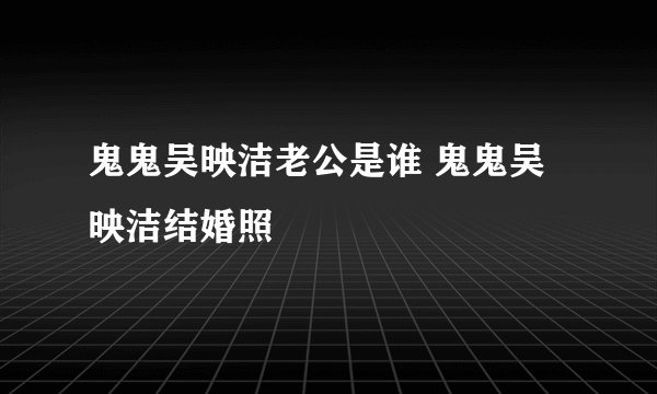 鬼鬼吴映洁老公是谁 鬼鬼吴映洁结婚照