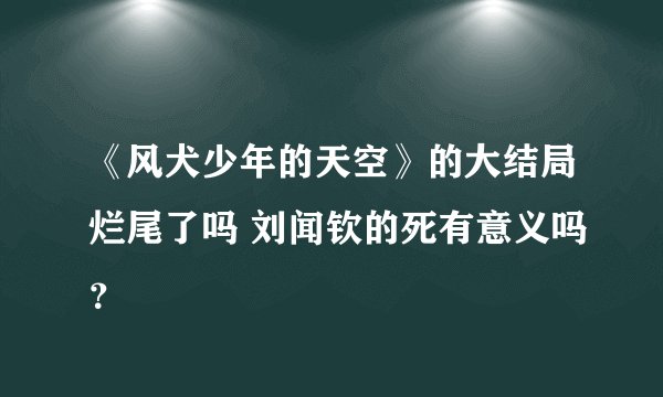 《风犬少年的天空》的大结局烂尾了吗 刘闻钦的死有意义吗？
