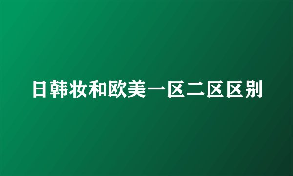 日韩妆和欧美一区二区区别