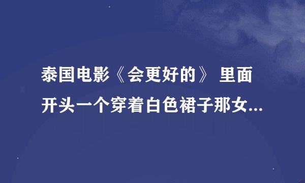 泰国电影《会更好的》 里面开头一个穿着白色裙子那女生唱的那首歌叫什么？歌词是有“疯狂”的英文单词的