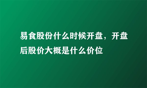 易食股份什么时候开盘，开盘后股价大概是什么价位