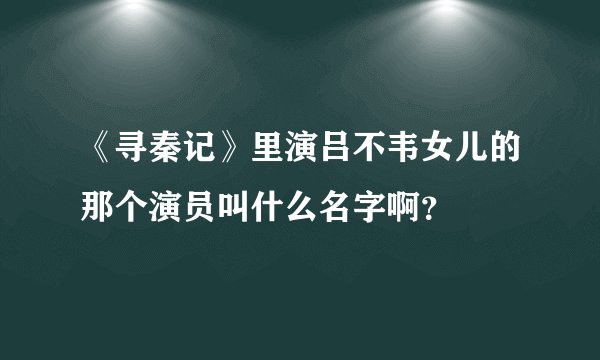 《寻秦记》里演吕不韦女儿的那个演员叫什么名字啊？