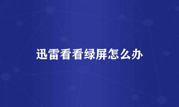 迅雷看看绿屏怎么办