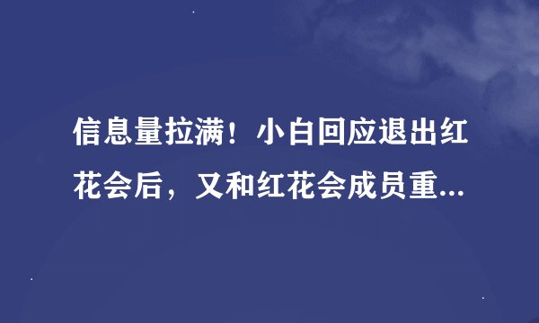 信息量拉满！小白回应退出红花会后，又和红花会成员重组？还自曝被背刺和回应Drill事件！