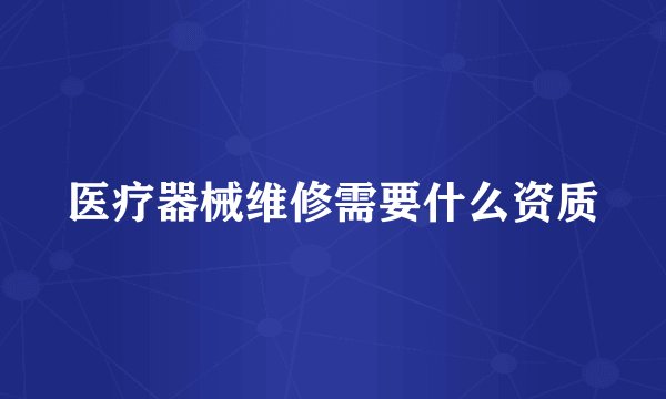 医疗器械维修需要什么资质