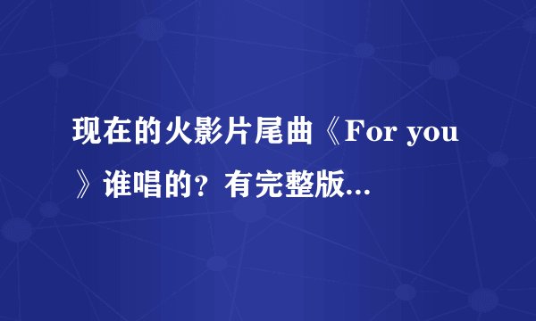现在的火影片尾曲《For you》谁唱的？有完整版下载地址么