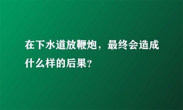 在下水道放鞭炮，最终会造成什么样的后果？