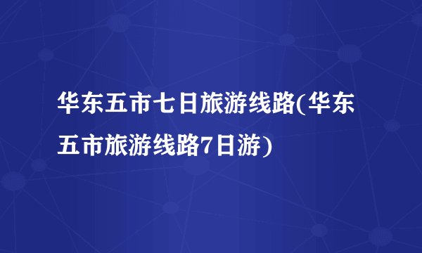 华东五市七日旅游线路(华东五市旅游线路7日游)