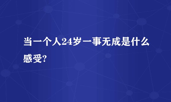 当一个人24岁一事无成是什么感受?