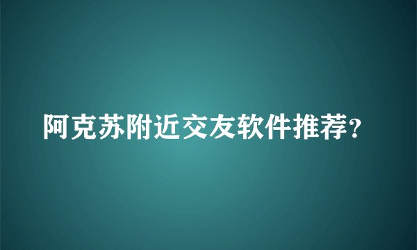 阿克苏附近交友软件推荐？