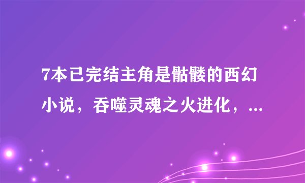 7本已完结主角是骷髅的西幻小说，吞噬灵魂之火进化，成就永恒