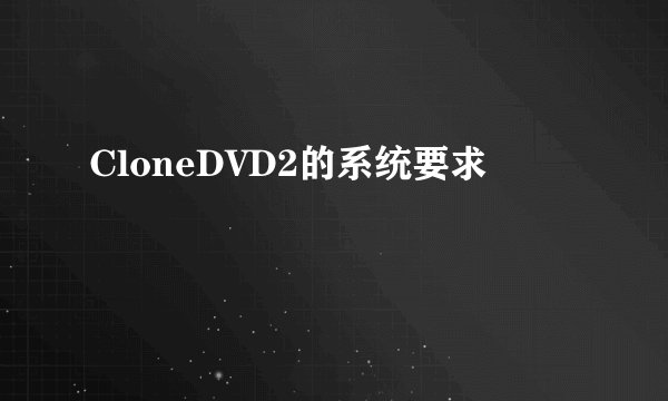 CloneDVD2的系统要求