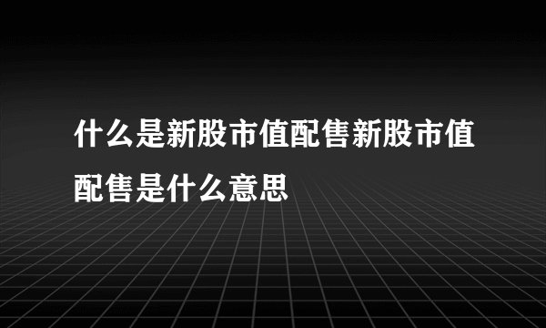 什么是新股市值配售新股市值配售是什么意思