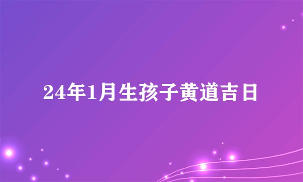 24年1月生孩子黄道吉日
