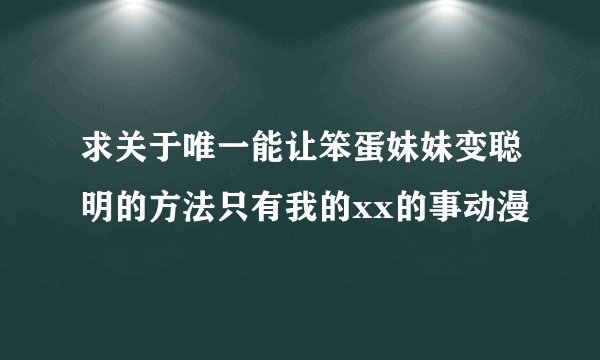 求关于唯一能让笨蛋妹妹变聪明的方法只有我的xx的事动漫
