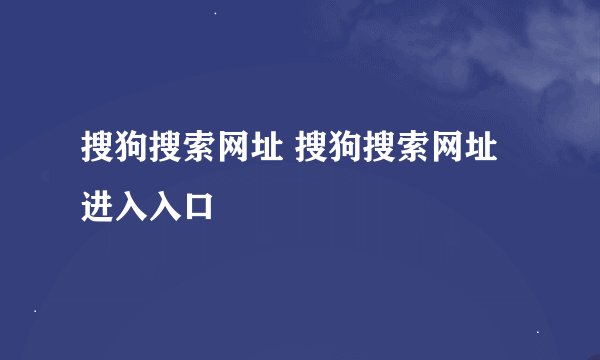 搜狗搜索网址 搜狗搜索网址进入入口