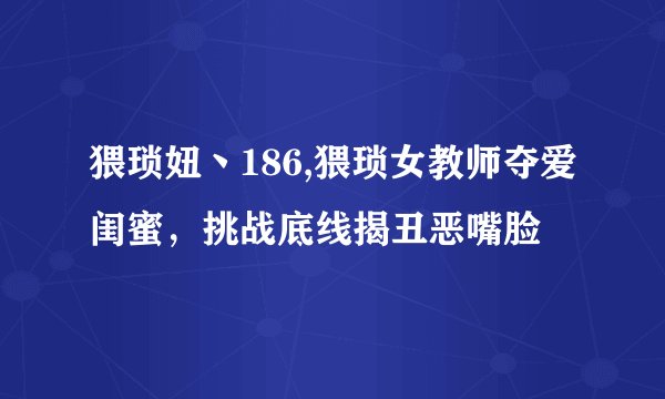 猥琐妞丶186,猥琐女教师夺爱闺蜜，挑战底线揭丑恶嘴脸