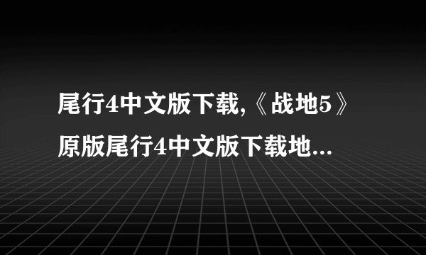 尾行4中文版下载,《战地5》原版尾行4中文版下载地址，最新汉化版实况对战福利！