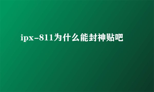 ipx-811为什么能封神贴吧