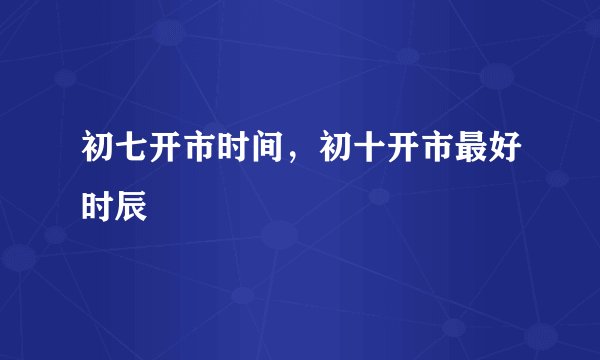 初七开市时间，初十开市最好时辰
