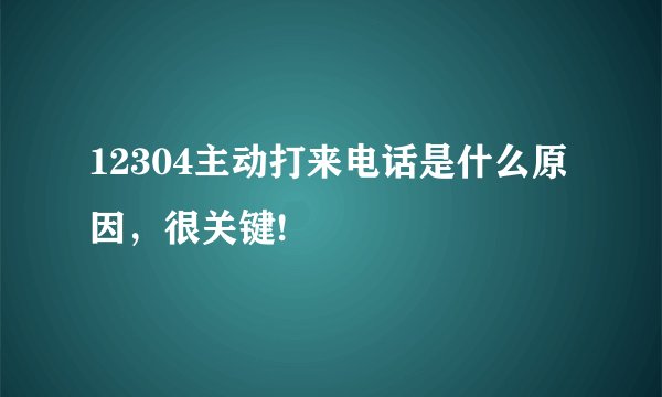 12304主动打来电话是什么原因，很关键!
