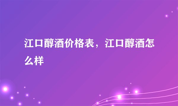 江口醇酒价格表，江口醇酒怎么样