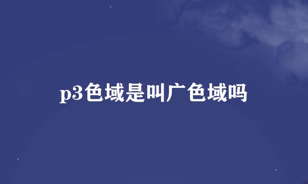 p3色域是叫广色域吗