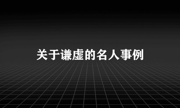 关于谦虚的名人事例