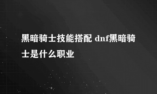 黑暗骑士技能搭配 dnf黑暗骑士是什么职业