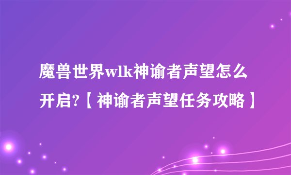 魔兽世界wlk神谕者声望怎么开启?【神谕者声望任务攻略】