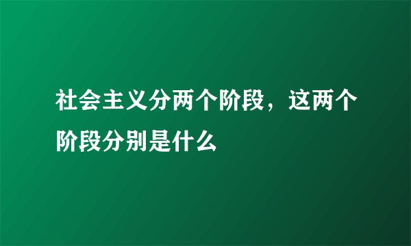 社会主义分两个阶段，这两个阶段分别是什么