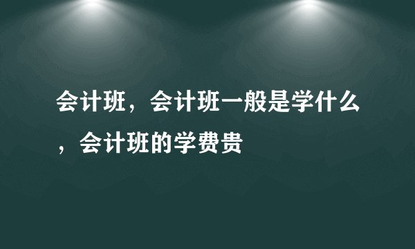 会计班，会计班一般是学什么，会计班的学费贵