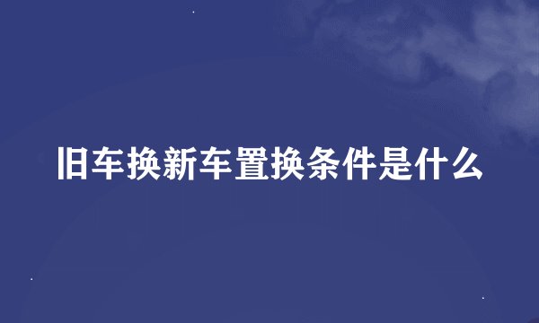 旧车换新车置换条件是什么