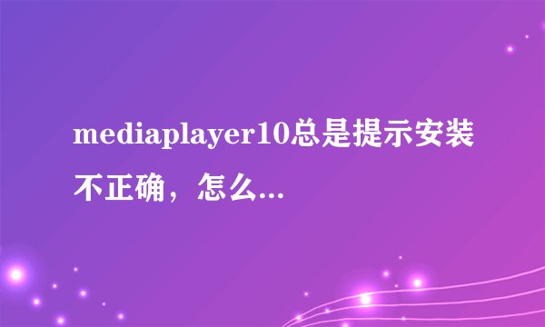 mediaplayer10总是提示安装不正确，怎么解决？我都弄了