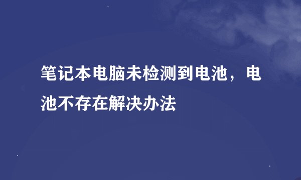 笔记本电脑未检测到电池，电池不存在解决办法