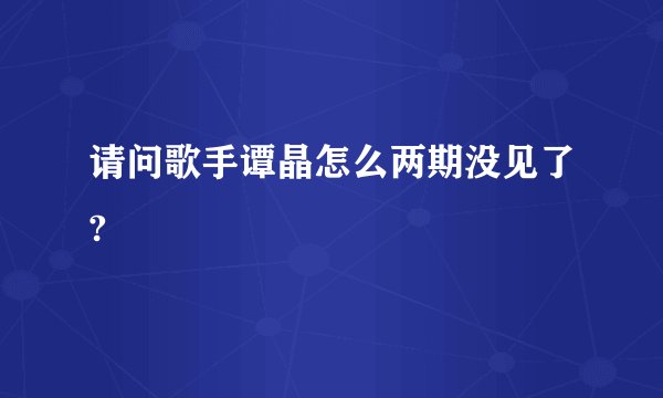 请问歌手谭晶怎么两期没见了?