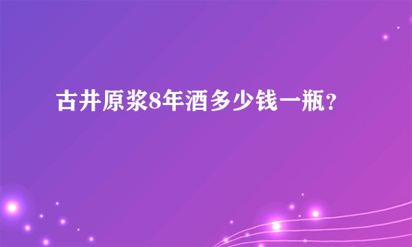 古井原浆8年酒多少钱一瓶？