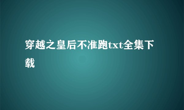 穿越之皇后不准跑txt全集下载
