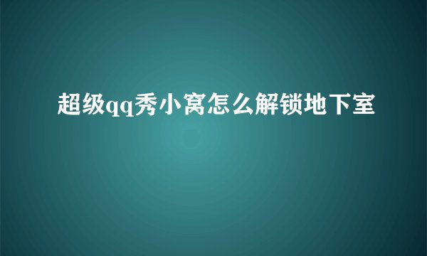 超级qq秀小窝怎么解锁地下室