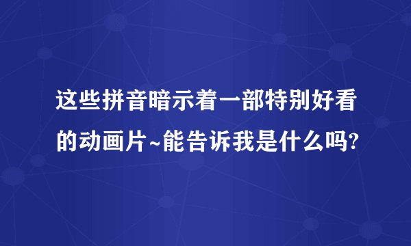 这些拼音暗示着一部特别好看的动画片~能告诉我是什么吗?