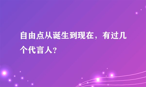 自由点从诞生到现在，有过几个代言人？