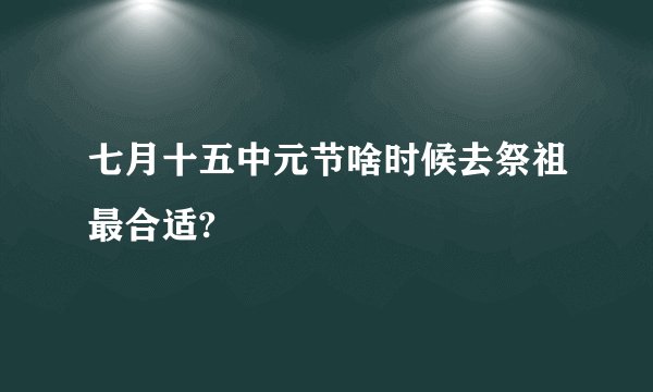 七月十五中元节啥时候去祭祖最合适?