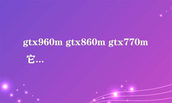 gtx960m gtx860m gtx770m 它们的性能怎么排列