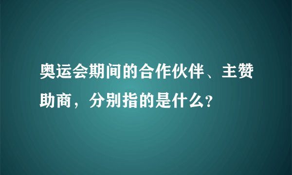 奥运会期间的合作伙伴、主赞助商，分别指的是什么？